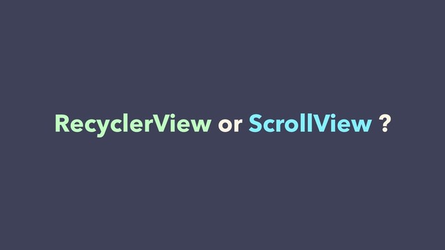 RecyclerView or ScrollView ?
