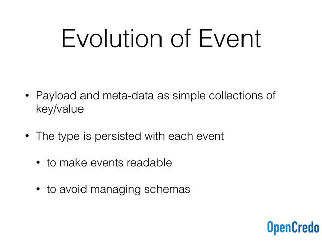 Evolution of Event
• Payload and meta-data as simple collections of
key/value
• The type is persisted with each event
• to make events readable
• to avoid managing schemas
