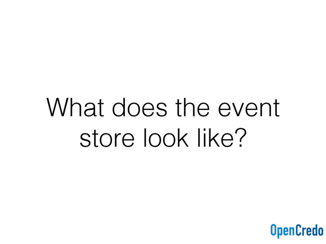 What does the event
store look like?
