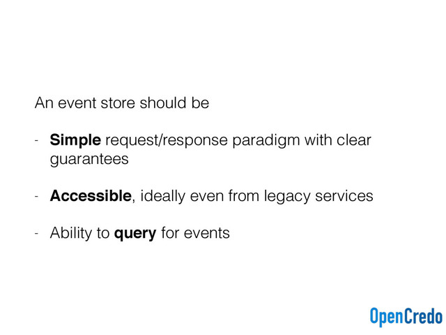 An event store should be
- Simple request/response paradigm with clear
guarantees
- Accessible, ideally even from legacy services
- Ability to query for events
