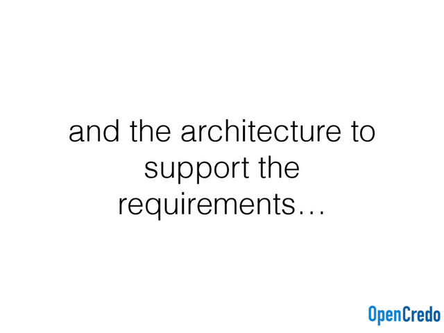 and the architecture to
support the
requirements…
