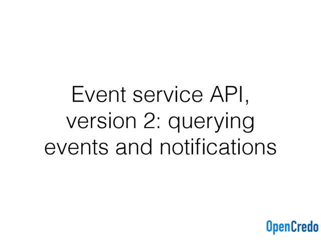 Event service API,
version 2: querying
events and notiﬁcations
