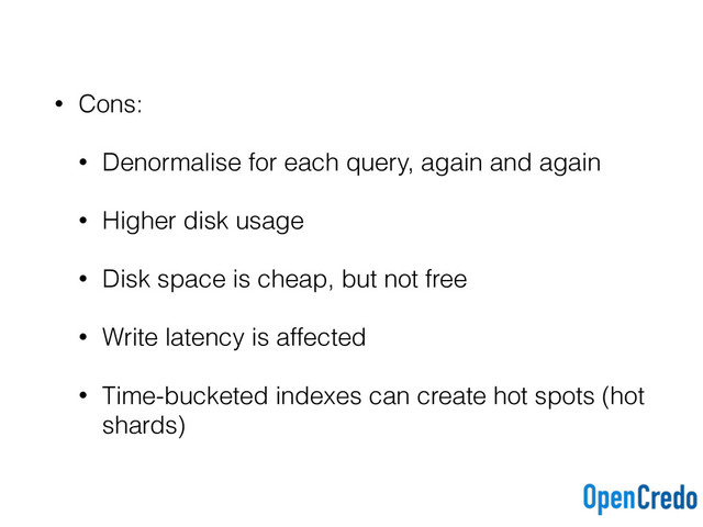 • Cons:
• Denormalise for each query, again and again
• Higher disk usage
• Disk space is cheap, but not free
• Write latency is affected
• Time-bucketed indexes can create hot spots (hot
shards)
