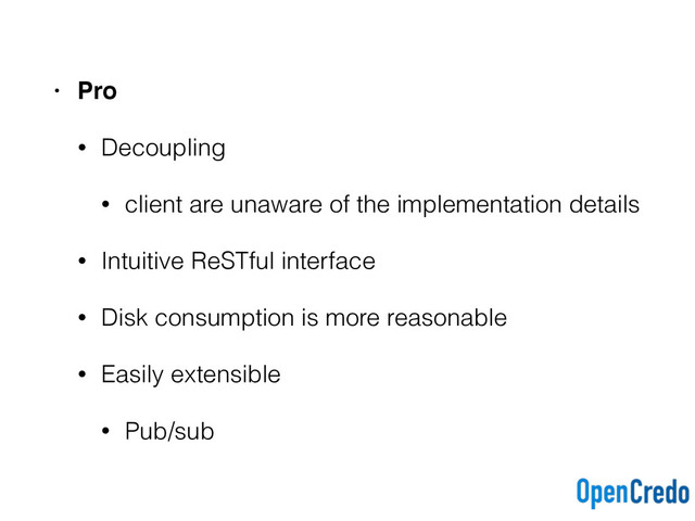 • Pro
• Decoupling
• client are unaware of the implementation details
• Intuitive ReSTful interface
• Disk consumption is more reasonable
• Easily extensible
• Pub/sub
