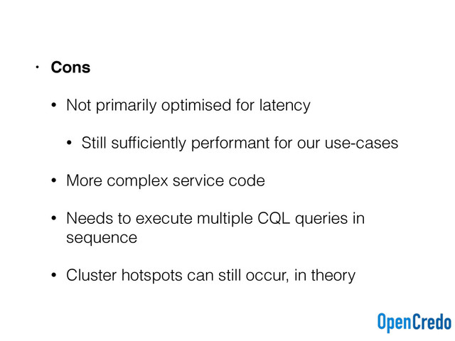 • Cons
• Not primarily optimised for latency
• Still sufﬁciently performant for our use-cases
• More complex service code
• Needs to execute multiple CQL queries in
sequence
• Cluster hotspots can still occur, in theory
