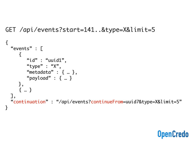 GET /api/events?start=141..&type=X&limit=5
{
“events” : [
{
“id” : “uuid1”,
“type” : “X”,
“metadata” : { … },
“payload” : { … }
},
{ … }
],
“continuation” : “/api/events?continueFrom=uuid7&type=X&limit=5”
}
