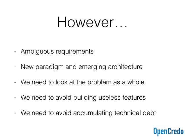 However…
- Ambiguous requirements
- New paradigm and emerging architecture
- We need to look at the problem as a whole
- We need to avoid building useless features
- We need to avoid accumulating technical debt
