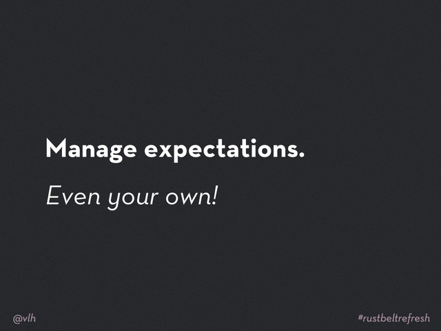 Manage expectations.
Even your own!
