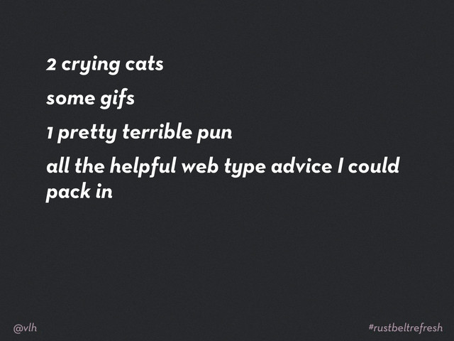 2 crying cats
some gifs
1 pretty terrible pun
all the helpful web type advice I could
pack in

