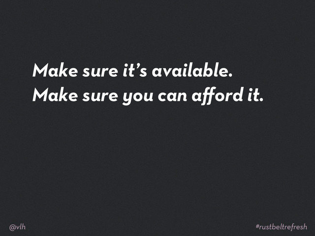 Make sure it’s available.
Make sure you can aﬀord it.
