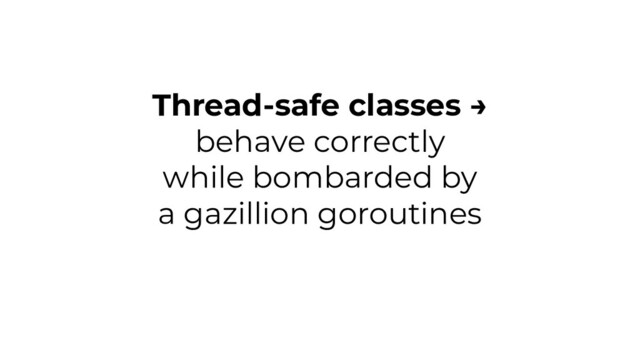Thread-safe classes →
behave correctly
while bombarded by
a gazillion goroutines
