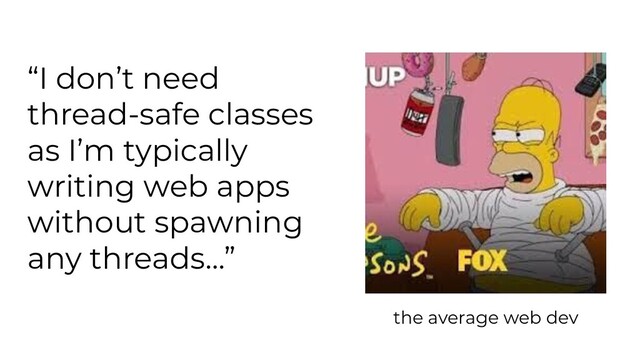 “I don’t need
thread-safe classes
as I’m typically
writing web apps
without spawning
any threads…”
the average web dev
