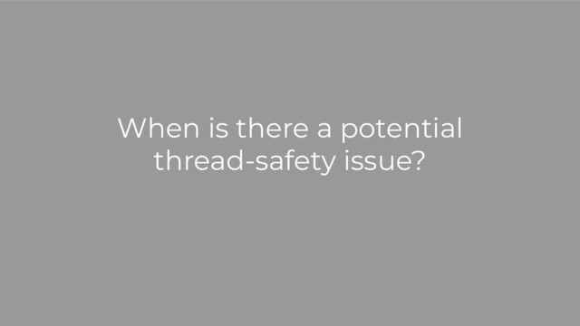 When is there a potential
thread-safety issue?
