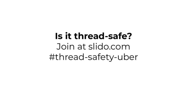 Is it thread-safe?
Join at slido.com
#thread-safety-uber
