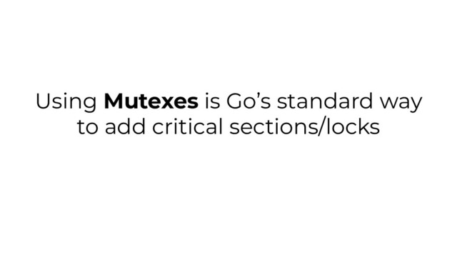 Using Mutexes is Go’s standard way
to add critical sections/locks
