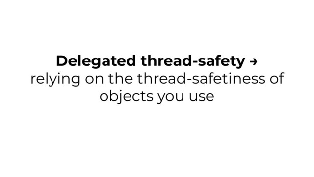 Delegated thread-safety →
relying on the thread-safetiness of
objects you use

