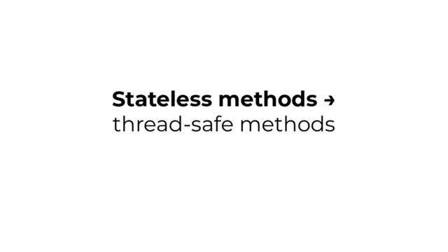 Stateless methods →
thread-safe methods
