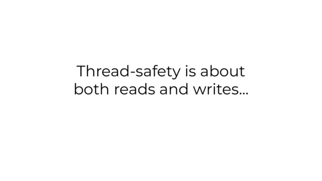 Thread-safety is about
both reads and writes...
