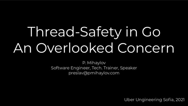 Thread-Safety in Go
An Overlooked Concern
P. Mihaylov
Software Engineer, Tech. Trainer, Speaker
preslav@pmihaylov.com
Uber Ungineering Soﬁa, 2021
