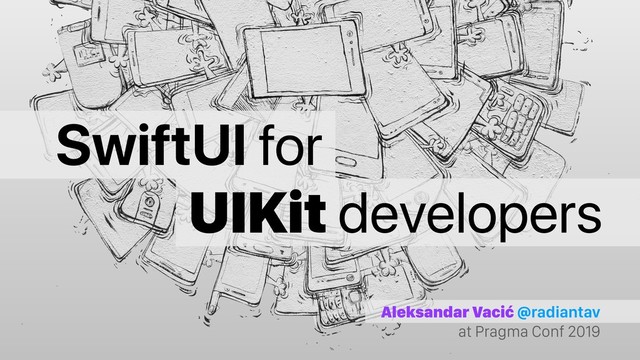 Aleksandar Vacić @radiantav
at Pragma Conf 2019
SwiftUI for
UIKit developers
