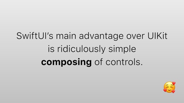 SwiftUI’s main advantage over UIKit
is ridiculously simple
composing of controls.
$
