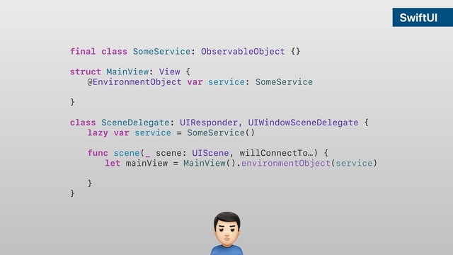 SwiftUI
final class SomeService: ObservableObject {}
struct MainView: View {
@EnvironmentObject var service: SomeService
}
class SceneDelegate: UIResponder, UIWindowSceneDelegate {
lazy var service = SomeService()
func scene(_ scene: UIScene, willConnectTo…) {
let mainView = MainView().environmentObject(service)
}
}
&
