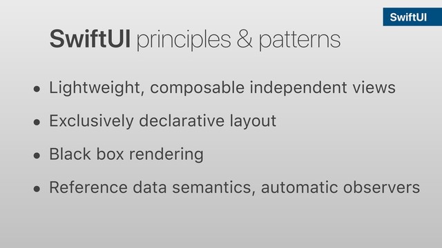 • Lightweight, composable independent views
• Exclusively declarative layout
• Black box rendering
• Reference data semantics, automatic observers
SwiftUI principles & patterns
SwiftUI
