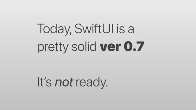 Today, SwiftUI is a
pretty solid ver 0.7 
It’s not ready.
