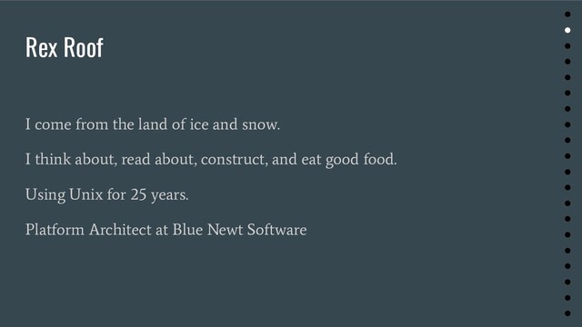 Rex Roof
I come from the land of ice and snow.
I think about, read about, construct, and eat good food.
Using Unix for 25 years.
Platform Architect at Blue Newt Software
●
●
●
●
●
●
●
●
●
●
●
●
●
●
●
●
●
●
●
●
