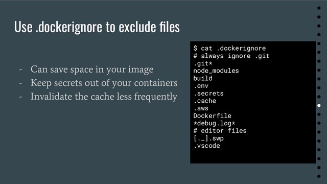 Use .dockerignore to exclude ﬁles
- Can save space in your image
- Keep secrets out of your containers
- Invalidate the cache less frequently
$ cat .dockerignore
# always ignore .git
.git*
node_modules
build
.env
.secrets
.cache
.aws
Dockerfile
*debug.log*
# editor files
[._].swp
.vscode
●
●
●
●
●
●
●
●
●
●
●
●
●
●
●
●
●
●
●
●
