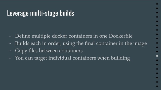 Leverage multi-stage builds
- Deﬁne multiple docker containers in one Dockerﬁle
- Builds each in order, using the ﬁnal container in the image
- Copy ﬁles between containers
- You can target individual containers when building
●
●
●
●
●
●
●
●
●
●
●
●
●
●
●
●
●
●
●
●
