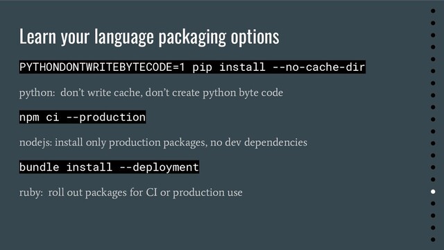 Learn your language packaging options
PYTHONDONTWRITEBYTECODE=1 pip install --no-cache-dir
python: don’t write cache, don’t create python byte code
npm ci --production
nodejs: install only production packages, no dev dependencies
bundle install --deployment
ruby: roll out packages for CI or production use
●
●
●
●
●
●
●
●
●
●
●
●
●
●
●
●
●
●
●
●
