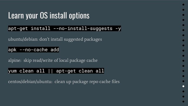 Learn your OS install options
apt-get install --no-install-suggests -y
ubuntu/debian: don’t install suggested packages
apk --no-cache add
alpine: skip read/write of local package cache
yum clean all || apt-get clean all
centos/debian/ubuntu: clean up package repo cache ﬁles
●
●
●
●
●
●
●
●
●
●
●
●
●
●
●
●
●
●
●
●
