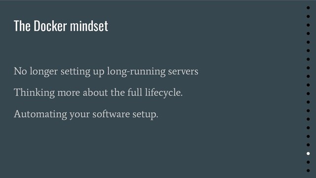 The Docker mindset
No longer setting up long-running servers
Thinking more about the full lifecycle.
Automating your software setup.
●
●
●
●
●
●
●
●
●
●
●
●
●
●
●
●
●
●
●
●
