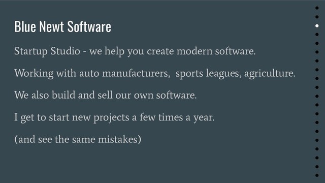 Blue Newt Software
Startup Studio - we help you create modern software.
Working with auto manufacturers, sports leagues, agriculture.
We also build and sell our own software.
I get to start new projects a few times a year.
(and see the same mistakes)
●
●
●
●
●
●
●
●
●
●
●
●
●
●
●
●
●
●
●
●
