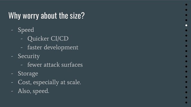 Why worry about the size?
- Speed
- Quicker CI/CD
- faster development
- Security
- fewer attack surfaces
- Storage
- Cost, especially at scale.
- Also, speed.
●
●
●
●
●
●
●
●
●
●
●
●
●
●
●
●
●
●
●
●
