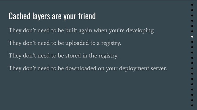 Cached layers are your friend
They don’t need to be built again when you’re developing.
They don’t need to be uploaded to a registry.
They don’t need to be stored in the registry.
They don’t need to be downloaded on your deployment server.
●
●
●
●
●
●
●
●
●
●
●
●
●
●
●
●
●
●
●
●
