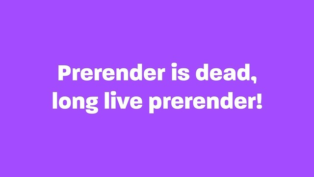 Prerender is dead, 
long live prerender!
