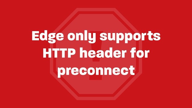 !
Edge only supports
HTTP header for
preconnect
