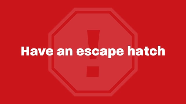 !
Have an escape hatch
