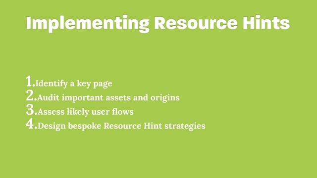 Implementing Resource Hints
1.Identify a key page
2.Audit important assets and origins
3.Assess likely user ﬂows
4.Design bespoke Resource Hint strategies
