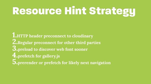 Resource Hint Strategy
1.HTTP header preconnect to cloudinary
2.Regular preconnect for other third parties
3.preload to discover web font sooner
4.prefetch for gallery.js
5.prerender or prefetch for likely next navigation

