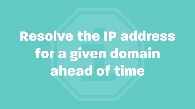 i
Resolve the IP address
for a given domain
ahead of time
