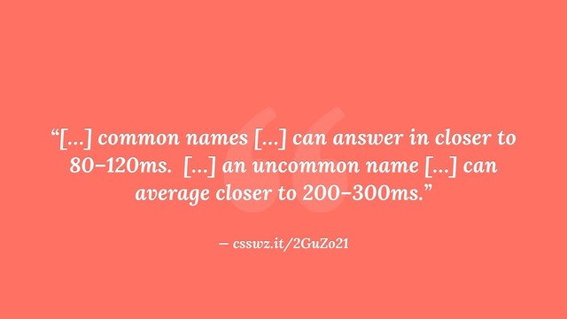 “
“[…] common names […] can answer in closer to
80–120ms. […] an uncommon name […] can
average closer to 200–300ms.”
— csswz.it/2GuZo21
