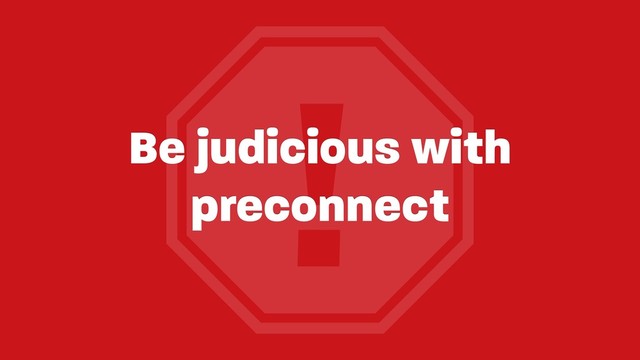 !
Be judicious with
preconnect
