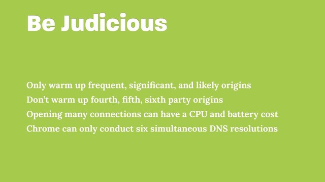 Be Judicious
Only warm up frequent, signiﬁcant, and likely origins
Don’t warm up fourth, ﬁfth, sixth party origins
Opening many connections can have a CPU and battery cost
Chrome can only conduct six simultaneous DNS resolutions
