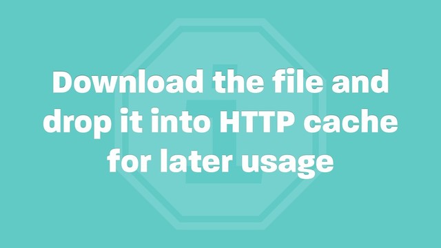 i
Download the file and
drop it into HTTP cache
for later usage
