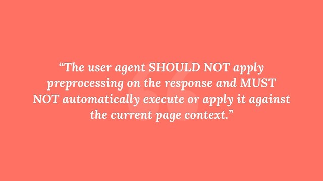 “
“The user agent SHOULD NOT apply
preprocessing on the response and MUST
NOT automatically execute or apply it against
the current page context.”
