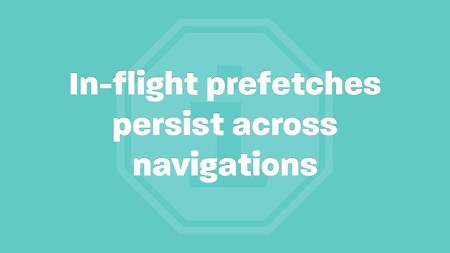 i
In-flight prefetches
persist across
navigations

