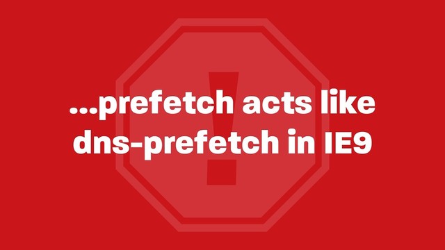 !
…prefetch acts like
dns-prefetch in IE9
